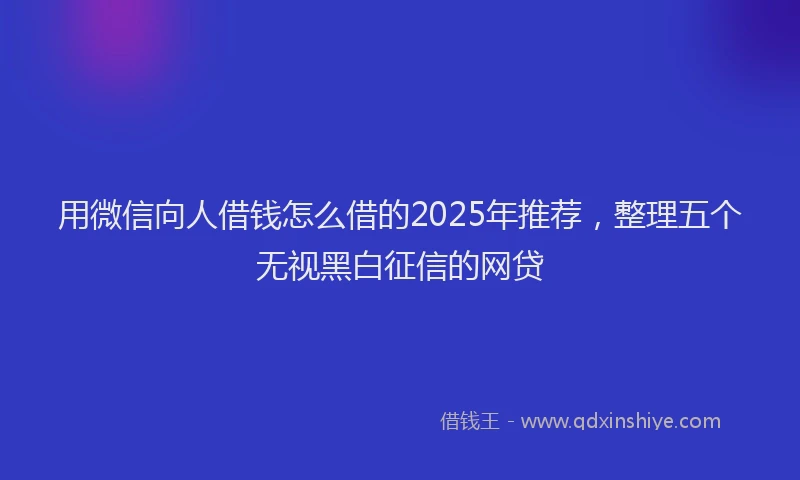 用微信向人借钱怎么借的2025年推荐，整理五个无视黑白征信的网贷