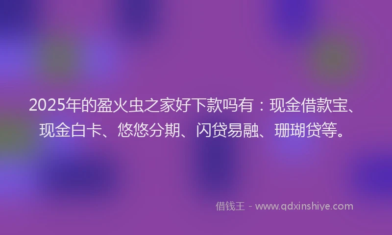 2025年的盈火虫之家好下款吗有：现金借款宝、现金白卡、悠悠分期、闪贷易融、珊瑚贷等。