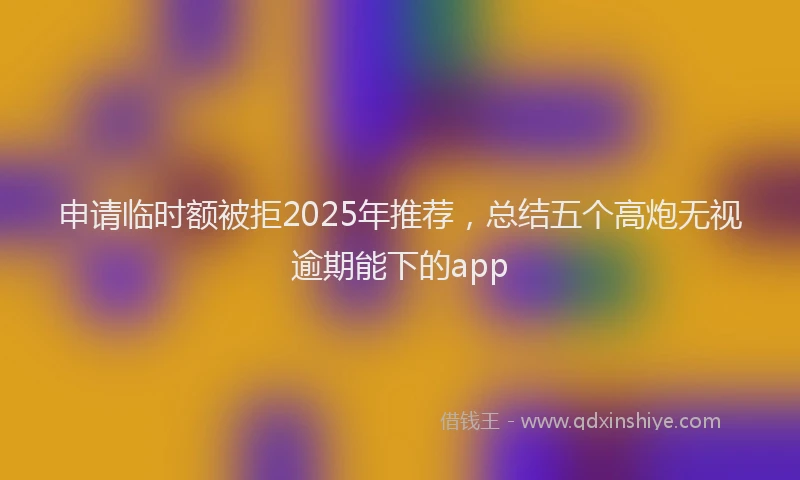 申请临时额被拒2025年推荐，总结五个高炮无视逾期能下的app