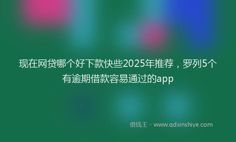 现在网贷哪个好下款快些2025年推荐，罗列5个有逾期借款容易通过的app