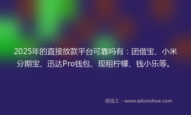 2025年的直接放款平台可靠吗有：团借宝、小米分期宝、迅达Pro钱包、现租柠檬、钱小乐等。