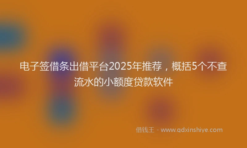电子签借条出借平台2025年推荐，概括5个不查流水的小额度贷款软件