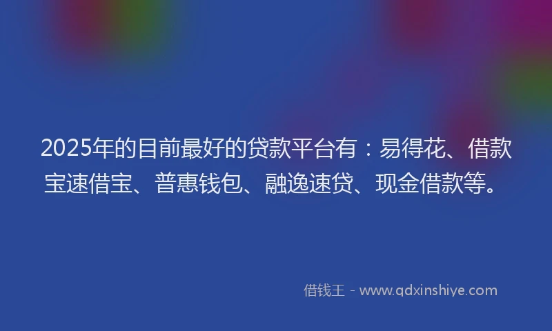 2025年的目前最好的贷款平台有：易得花、借款宝速借宝、普惠钱包、融逸速贷、现金借款等。