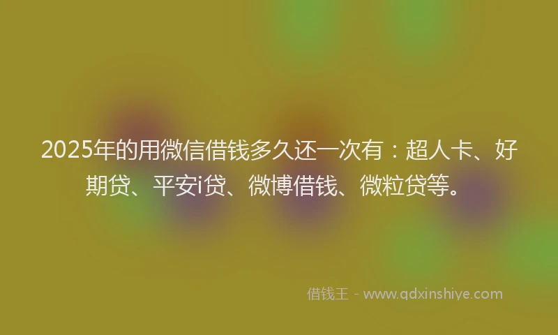 2025年的用微信借钱多久还一次有：超人卡、好期贷、平安i贷、微博借钱、微粒贷等。