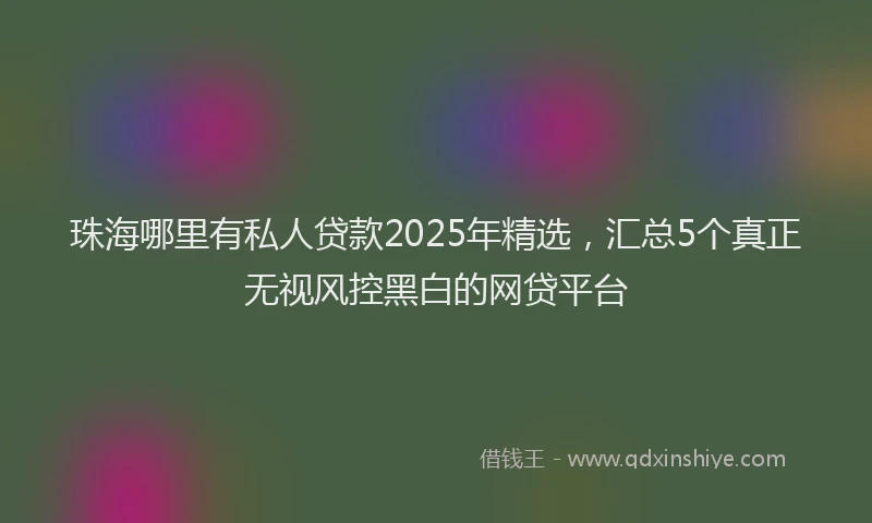 珠海哪里有私人贷款2025年精选，汇总5个真正无视风控黑白的网贷平台