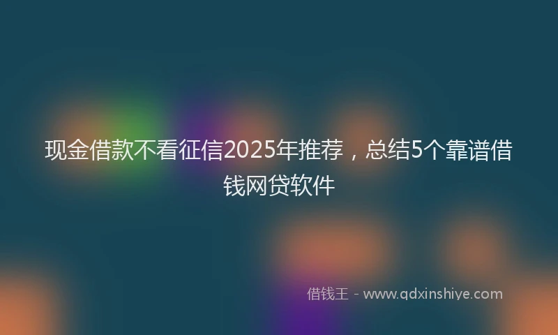 现金借款不看征信2025年推荐，总结5个靠谱借钱网贷软件