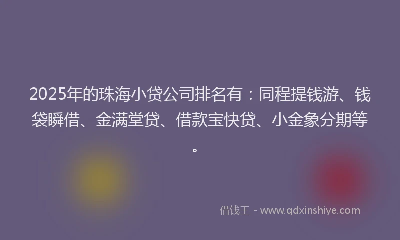 2025年的珠海小贷公司排名有：同程提钱游、钱袋瞬借、金满堂贷、借款宝快贷、小金象分期等。