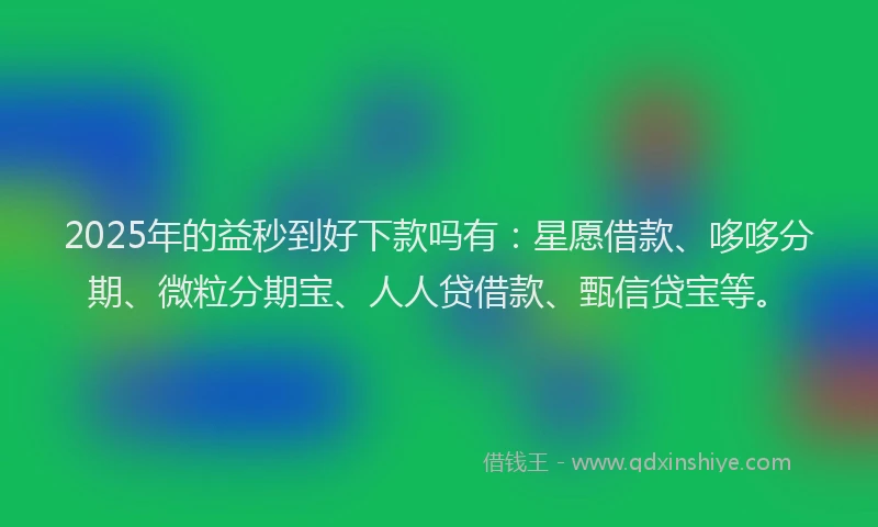 2025年的益秒到好下款吗有：星愿借款、哆哆分期、微粒分期宝、人人贷借款、甄信贷宝等。