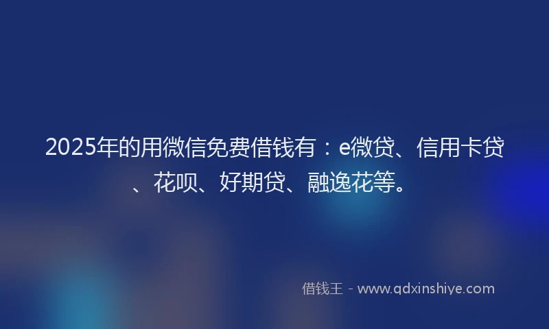 2025年的用微信免费借钱有：e微贷、信用卡贷、花呗、好期贷、融逸花等。