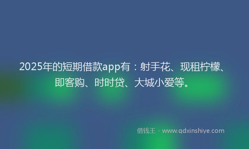 2025年的短期借款app有：射手花、现租柠檬、即客购、时时贷、大城小爱等。