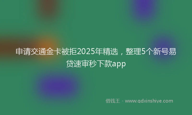 申请交通金卡被拒2025年精选，整理5个新号易贷速审秒下款app