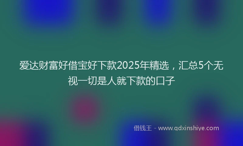 爱达财富好借宝好下款2025年精选，汇总5个无视一切是人就下款的口子