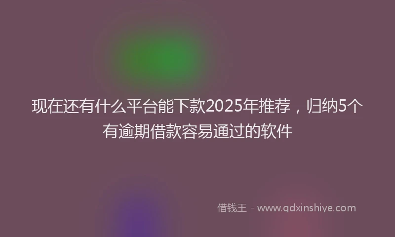 现在还有什么平台能下款2025年推荐，归纳5个有逾期借款容易通过的软件