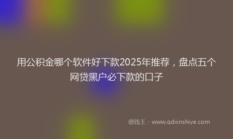 用公积金哪个软件好下款2025年推荐，盘点五个网贷黑户必下款的口子