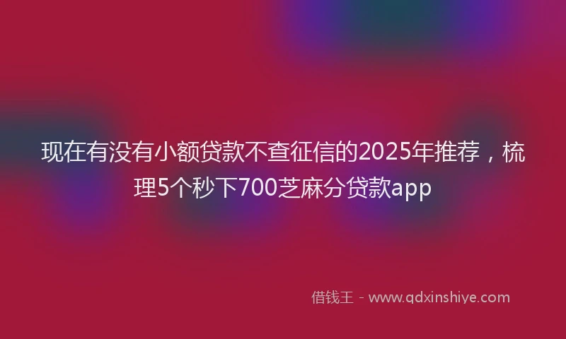 现在有没有小额贷款不查征信的2025年推荐，梳理5个秒下700芝麻分贷款app