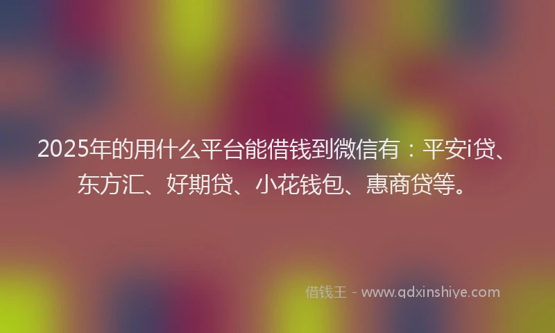 2025年的用什么平台能借钱到微信有：平安i贷、东方汇、好期贷、小花钱包、惠商贷等。