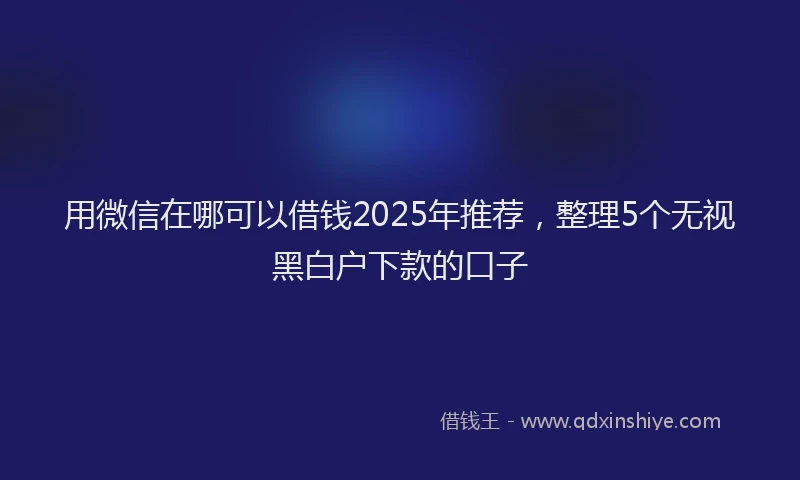 用微信在哪可以借钱2025年推荐，整理5个无视黑白户下款的口子