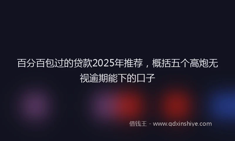 百分百包过的贷款2025年推荐，概括五个高炮无视逾期能下的口子