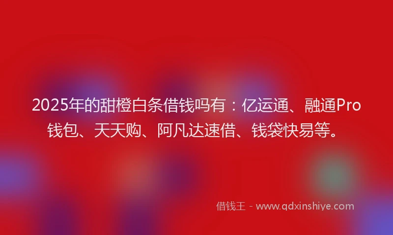 2025年的甜橙白条借钱吗有：亿运通、融通Pro钱包、天天购、阿凡达速借、钱袋快易等。
