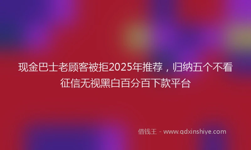 现金巴士老顾客被拒2025年推荐，归纳五个不看征信无视黑白百分百下款平台