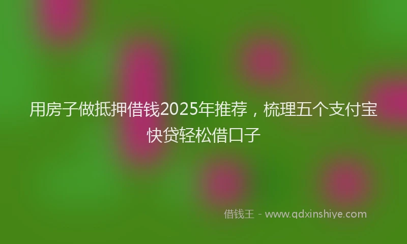 用房子做抵押借钱2025年推荐，梳理五个支付宝快贷轻松借口子