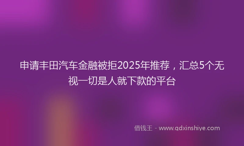 申请丰田汽车金融被拒2025年推荐，汇总5个无视一切是人就下款的平台