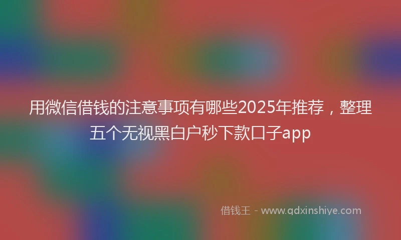 用微信借钱的注意事项有哪些2025年推荐，整理五个无视黑白户秒下款口子app