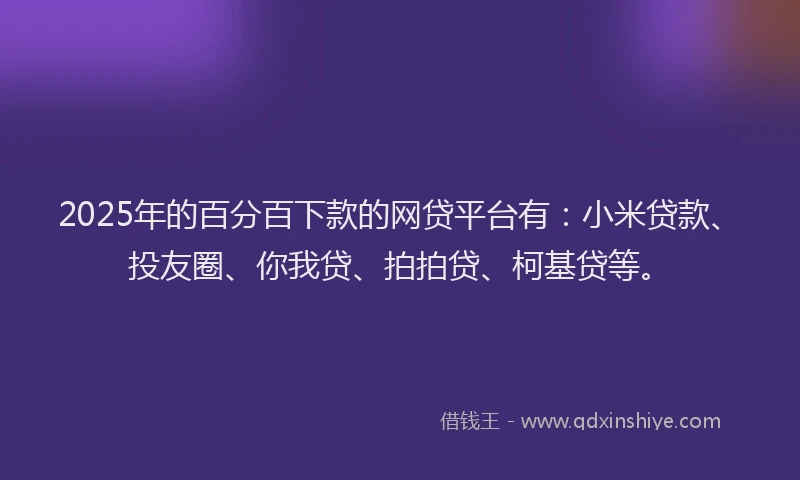 2025年的百分百下款的网贷平台有：小米贷款、投友圈、你我贷、拍拍贷、柯基贷等。