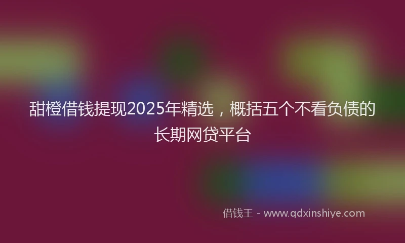 甜橙借钱提现2025年精选，概括五个不看负债的长期网贷平台