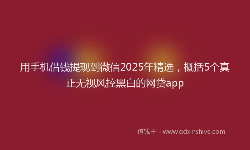 用手机借钱提现到微信2025年精选，概括5个真正无视风控黑白的网贷app