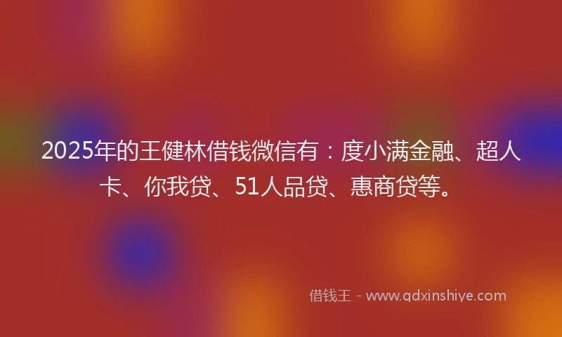 2025年的王健林借钱微信有：度小满金融、超人卡、你我贷、51人品贷、惠商贷等。
