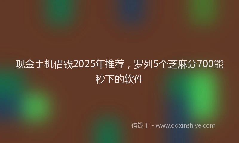 现金手机借钱2025年推荐，罗列5个芝麻分700能秒下的软件
