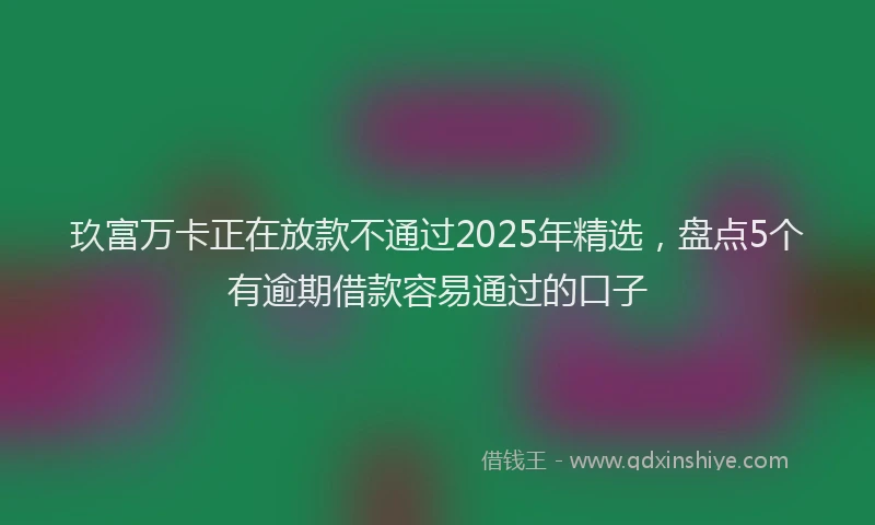 玖富万卡正在放款不通过2025年精选，盘点5个有逾期借款容易通过的口子