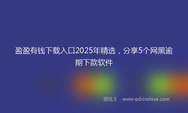 盈盈有钱下载入口2025年精选，分享5个网黑逾期下款软件