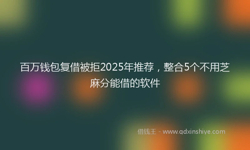 百万钱包复借被拒2025年推荐，整合5个不用芝麻分能借的软件