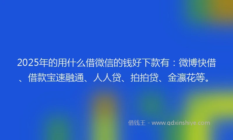 2025年的用什么借微信的钱好下款有：微博快借、借款宝速融通、人人贷、拍拍贷、金瀛花等。