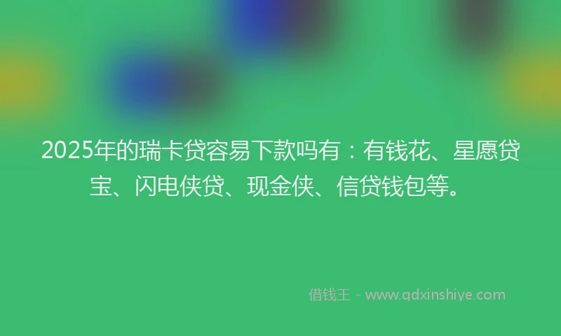 2025年的瑞卡贷容易下款吗有：有钱花、星愿贷宝、闪电侠贷、现金侠、信贷钱包等。