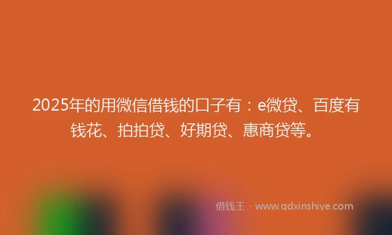 2025年的用微信借钱的口子有：e微贷、百度有钱花、拍拍贷、好期贷、惠商贷等。