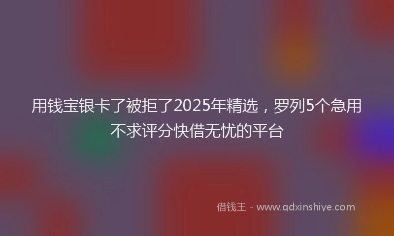 用钱宝银卡了被拒了2025年精选，罗列5个急用不求评分快借无忧的平台