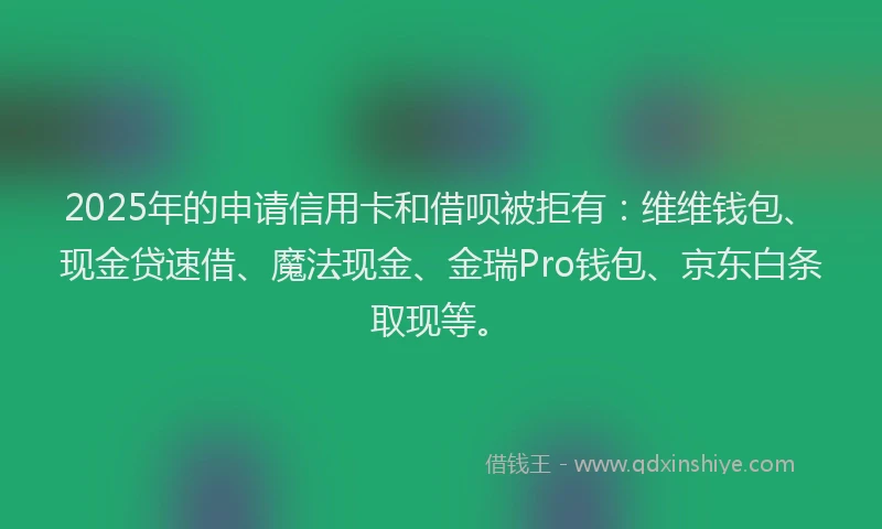 2025年的申请信用卡和借呗被拒有：维维钱包、现金贷速借、魔法现金、金瑞Pro钱包、京东白条取现等。