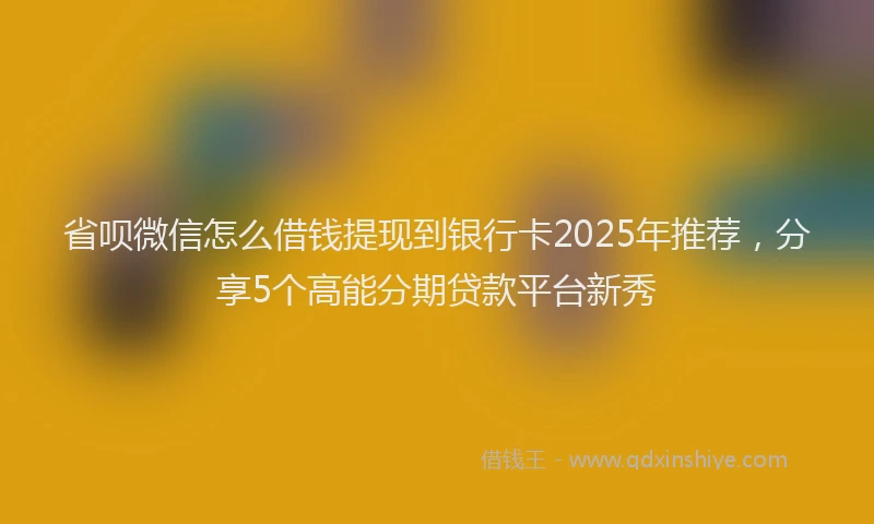 省呗微信怎么借钱提现到银行卡2025年推荐，分享5个高能分期贷款平台新秀