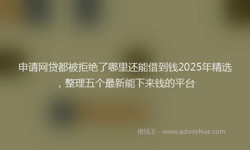 申请网贷都被拒绝了哪里还能借到钱2025年精选，整理五个最新能下来钱的平台