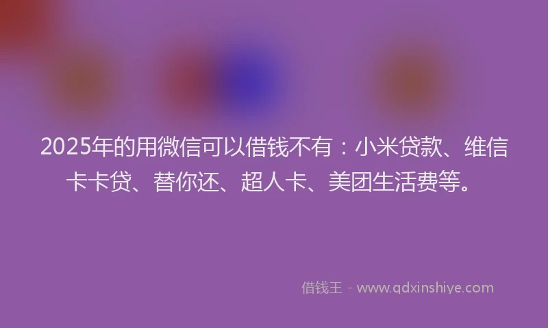 2025年的用微信可以借钱不有：小米贷款、维信卡卡贷、替你还、超人卡、美团生活费等。