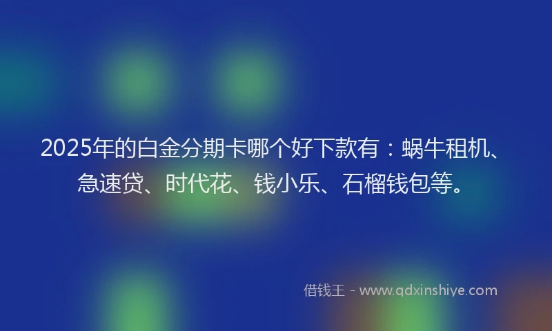 2025年的白金分期卡哪个好下款有：蜗牛租机、急速贷、时代花、钱小乐、石榴钱包等。