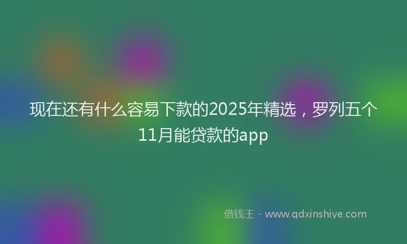 现在还有什么容易下款的2025年精选，罗列五个11月能贷款的app