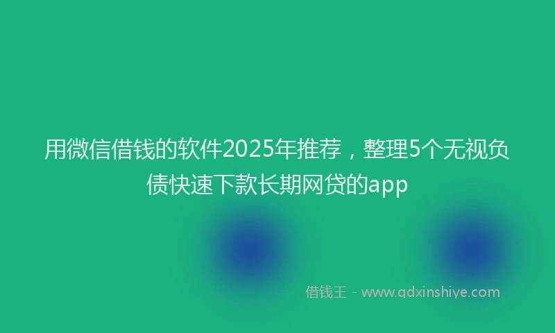 用微信借钱的软件2025年推荐，整理5个无视负债快速下款长期网贷的app
