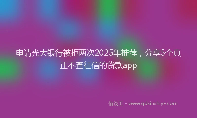 申请光大银行被拒两次2025年推荐，分享5个真正不查征信的贷款app