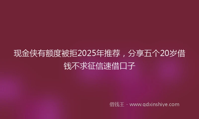 现金侠有额度被拒2025年推荐，分享五个20岁借钱不求征信速借口子