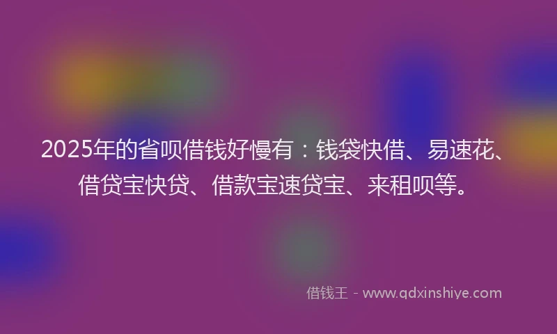 2025年的省呗借钱好慢有：钱袋快借、易速花、借贷宝快贷、借款宝速贷宝、来租呗等。