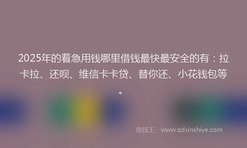2025年的着急用钱哪里借钱最快最安全的有：拉卡拉、还呗、维信卡卡贷、替你还、小花钱包等。